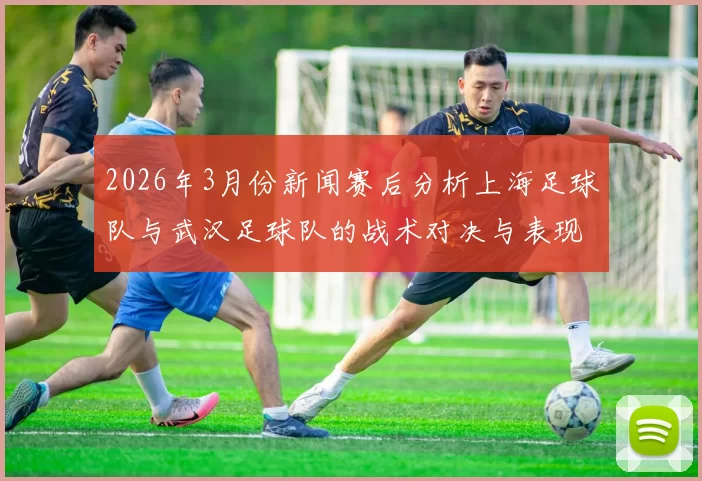 2026年3月份新闻赛后分析上海足球队与武汉足球队的战术对决与表现评估