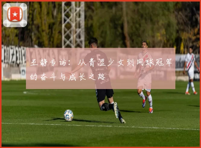 王静专访：从青涩少女到网球冠军的奋斗与成长之路