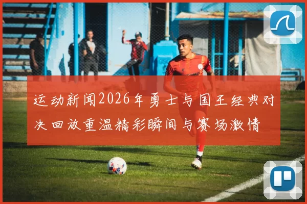 运动新闻2026年勇士与国王经典对决回放重温精彩瞬间与赛场激情