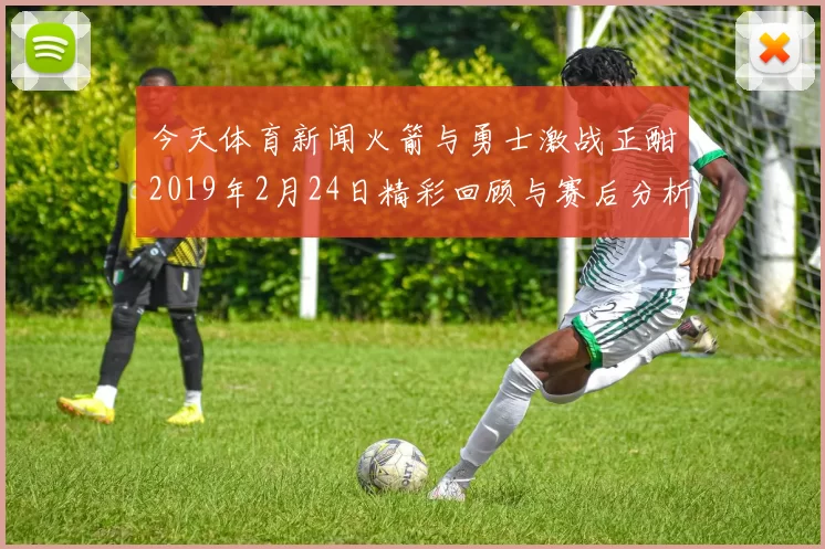 今天体育新闻火箭与勇士激战正酣2019年2月24日精彩回顾与赛后分析