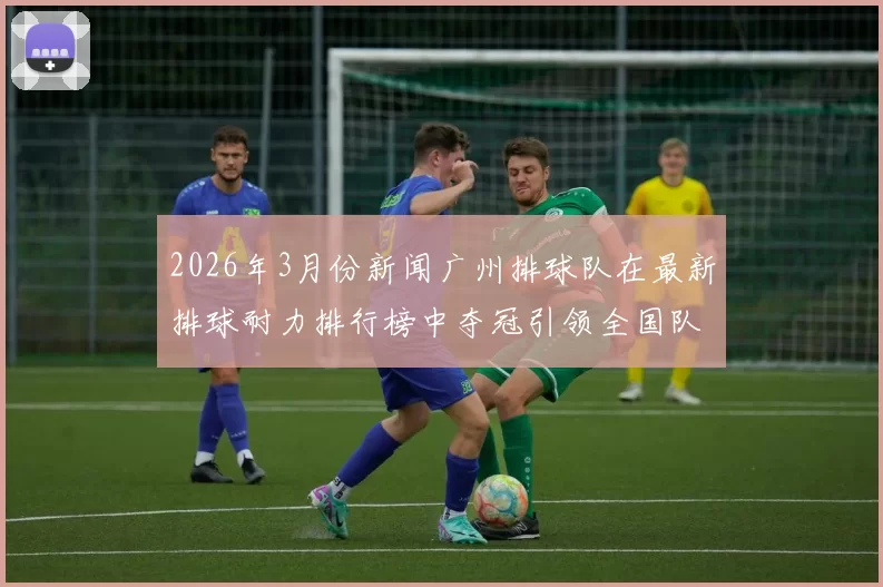 2026年3月份新闻广州排球队在最新排球耐力排行榜中夺冠引领全国队伍争先恐后